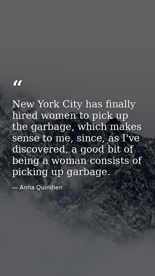 New York City has finally hired women to pick up the garbage, which makes sense to me, since, as I've discovered, a good — Anna Quindlen