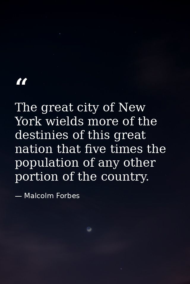 The great city of New York wields more of the destinies of this great nation that five times the population of any other — Malcolm Forbes