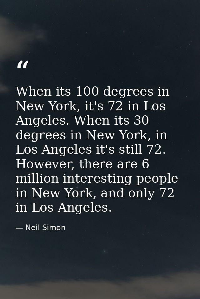 When its 100 degrees in New York, it's 72 in Los Angeles. When its 30 degrees in New York, in Los Angeles it's still 72. — Neil Simon
