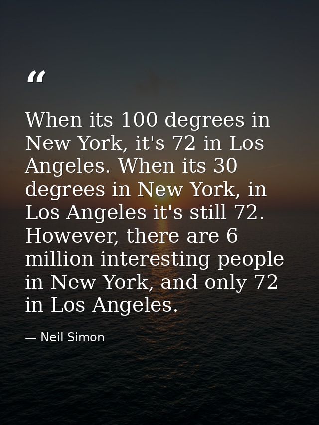 When its 100 degrees in New York, it's 72 in Los Angeles. When its 30 degrees in New York, in Los Angeles it's still 72. — Neil Simon