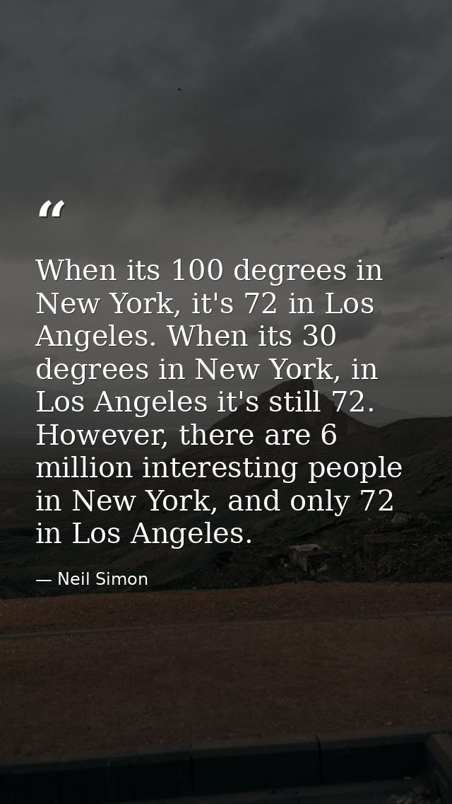 When its 100 degrees in New York, it's 72 in Los Angeles. When its 30 degrees in New York, in Los Angeles it's still 72. — Neil Simon