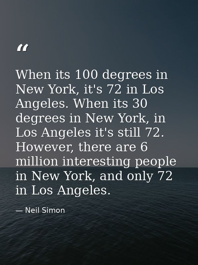When its 100 degrees in New York, it's 72 in Los Angeles. When its 30 degrees in New York, in Los Angeles it's still 72. — Neil Simon