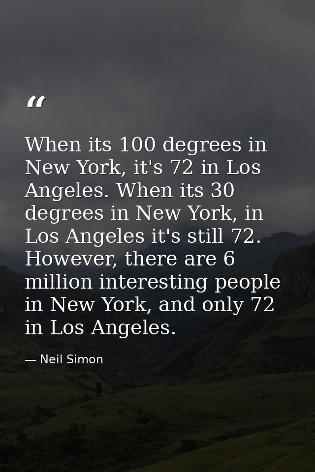 When its 100 degrees in New York, it's 72 in Los Angeles. When its 30 degrees in New York, in Los Angeles it's still 72. — Neil Simon
