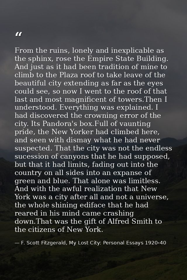 From the ruins, lonely and inexplicable as the sphinx, rose the Empire State Building. And just as it had been tradition — F. Scott Fitzgerald, My Lost City: Personal Essays 1920-40