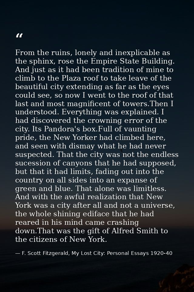 From the ruins, lonely and inexplicable as the sphinx, rose the Empire State Building. And just as it had been tradition — F. Scott Fitzgerald, My Lost City: Personal Essays 1920-40