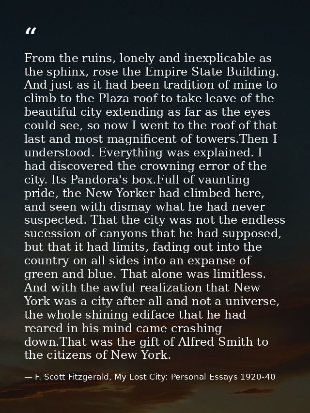 From the ruins, lonely and inexplicable as the sphinx, rose the Empire State Building. And just as it had been tradition — F. Scott Fitzgerald, My Lost City: Personal Essays 1920-40