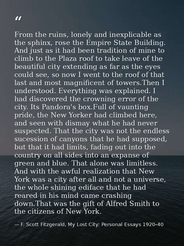 From the ruins, lonely and inexplicable as the sphinx, rose the Empire State Building. And just as it had been tradition — F. Scott Fitzgerald, My Lost City: Personal Essays 1920-40