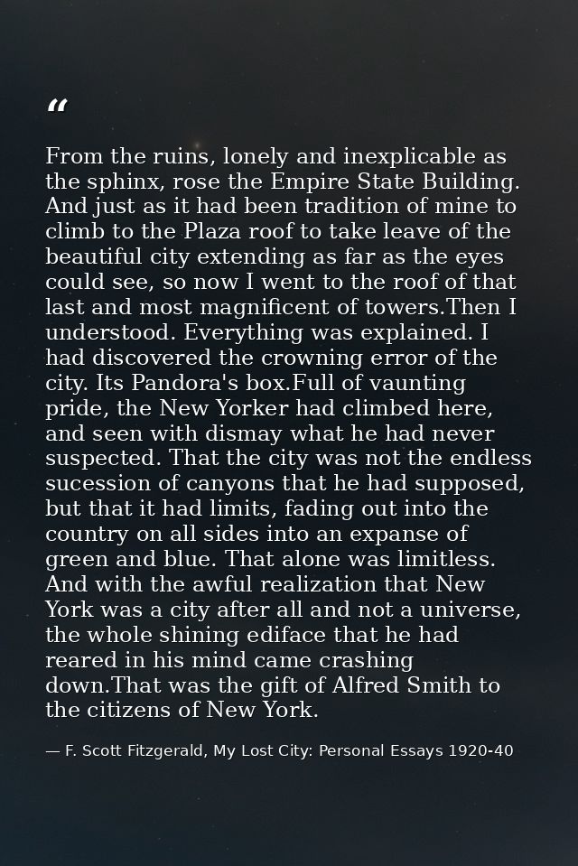 From the ruins, lonely and inexplicable as the sphinx, rose the Empire State Building. And just as it had been tradition — F. Scott Fitzgerald, My Lost City: Personal Essays 1920-40