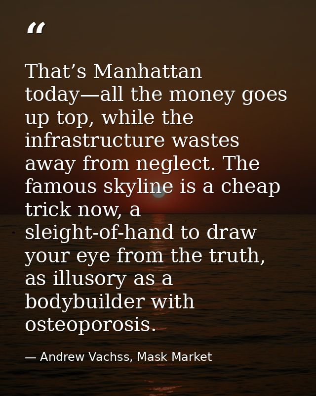 That’s Manhattan today—all the money goes up top, while the infrastructure wastes away from neglect. The famous skyline  — Andrew Vachss, Mask Market