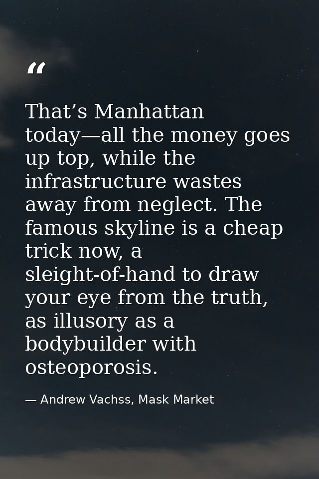 That’s Manhattan today—all the money goes up top, while the infrastructure wastes away from neglect. The famous skyline  — Andrew Vachss, Mask Market