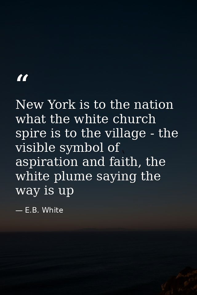 New York is to the nation what the white church spire is to the village - the visible symbol of aspiration and faith, th — E.B. White