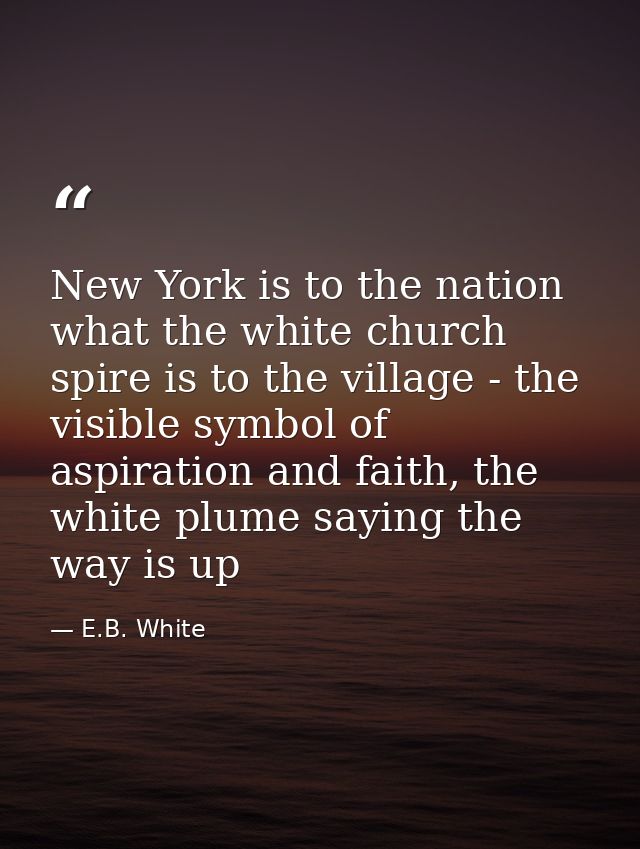 New York is to the nation what the white church spire is to the village - the visible symbol of aspiration and faith, th — E.B. White