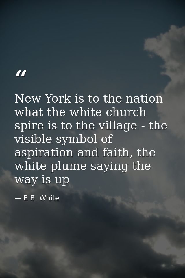 New York is to the nation what the white church spire is to the village - the visible symbol of aspiration and faith, th — E.B. White