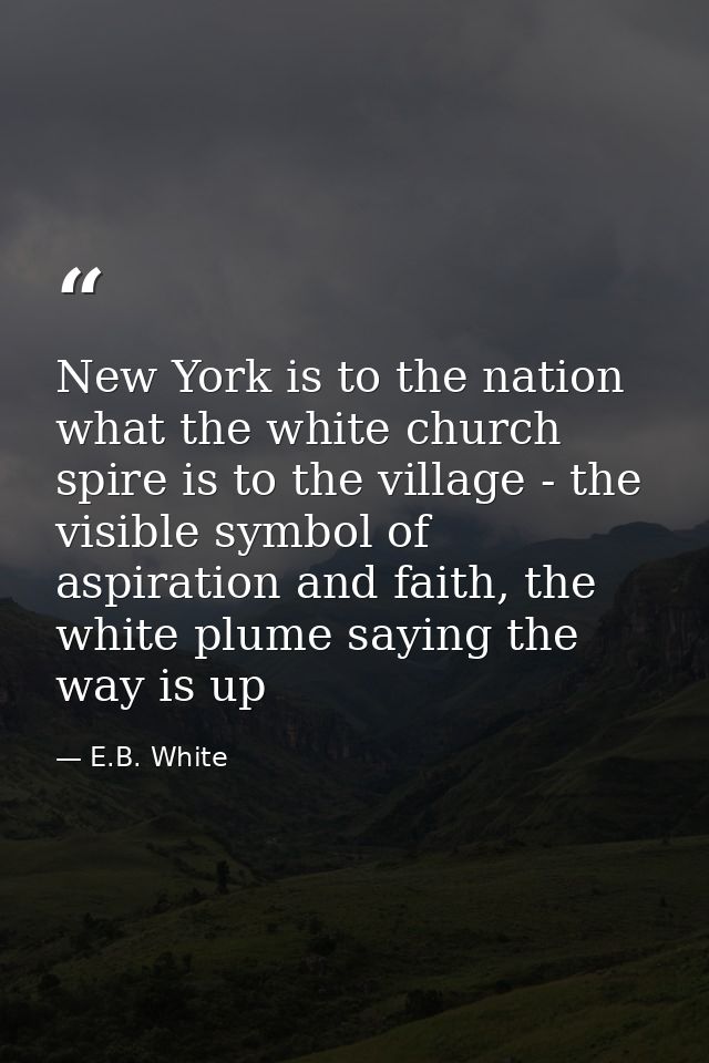 New York is to the nation what the white church spire is to the village - the visible symbol of aspiration and faith, th — E.B. White