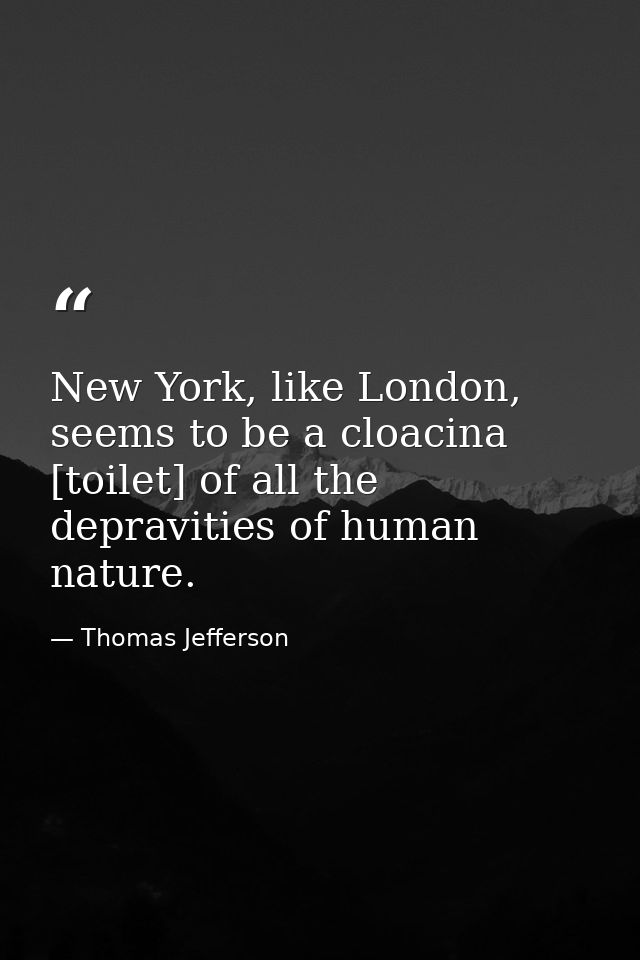 New York, like London, seems to be a cloacina [toilet] of all the depravities of human nature. — Thomas Jefferson