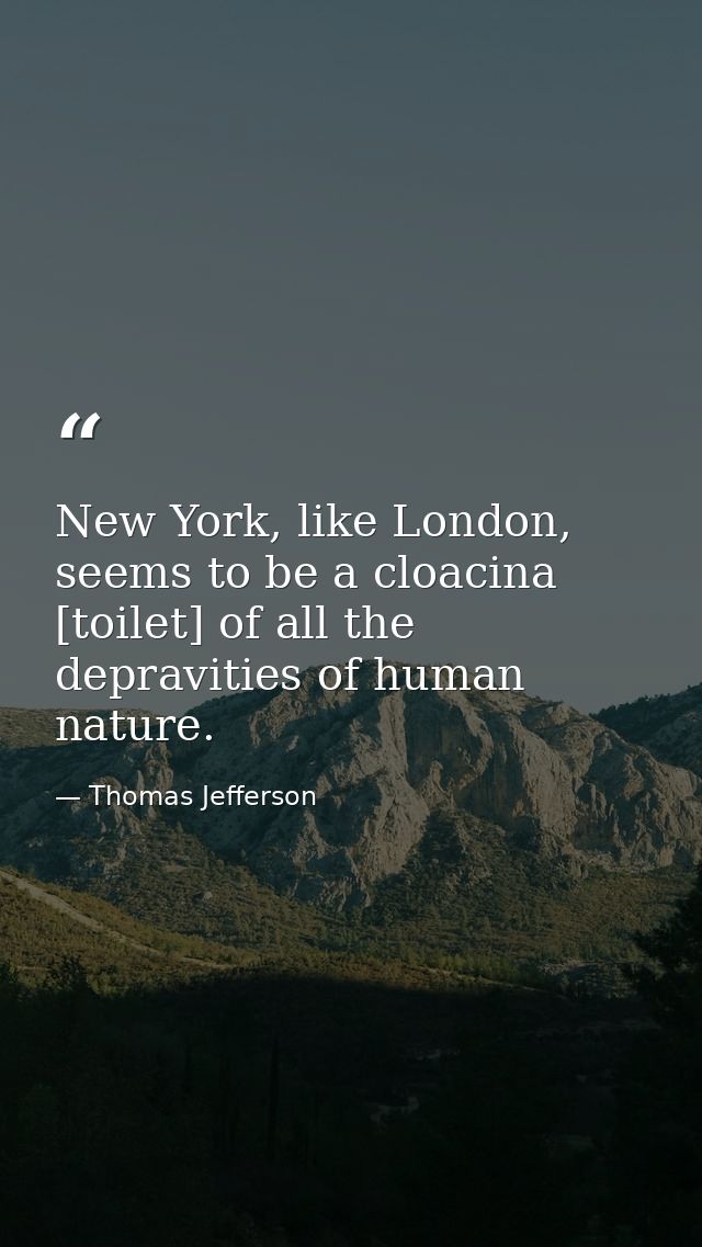 New York, like London, seems to be a cloacina [toilet] of all the depravities of human nature. — Thomas Jefferson