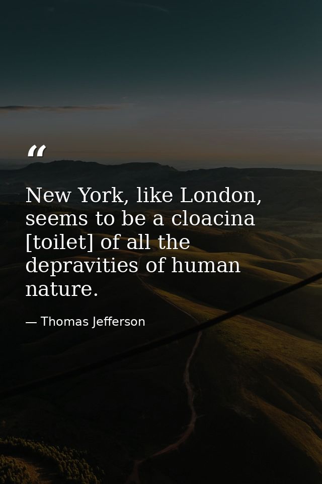 New York, like London, seems to be a cloacina [toilet] of all the depravities of human nature. — Thomas Jefferson