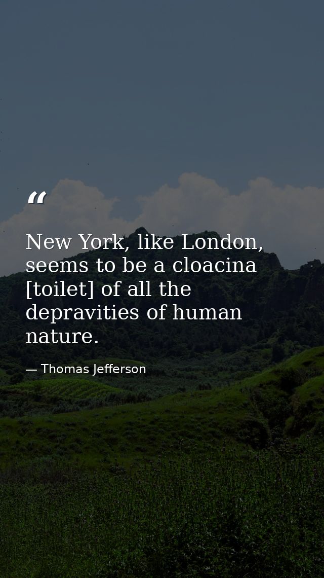 New York, like London, seems to be a cloacina [toilet] of all the depravities of human nature. — Thomas Jefferson