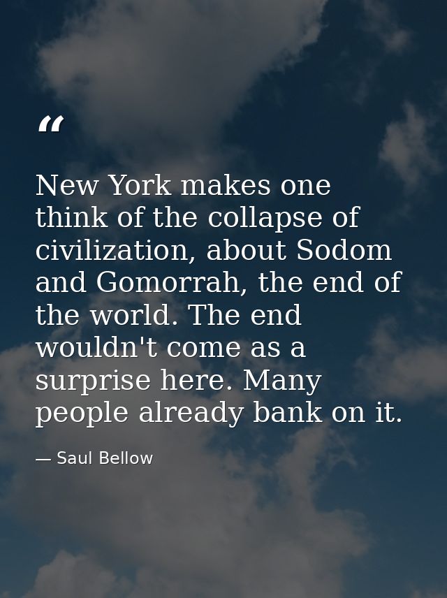 New York makes one think of the collapse of civilization, about Sodom and Gomorrah, the end of the world. The end wouldn — Saul Bellow
