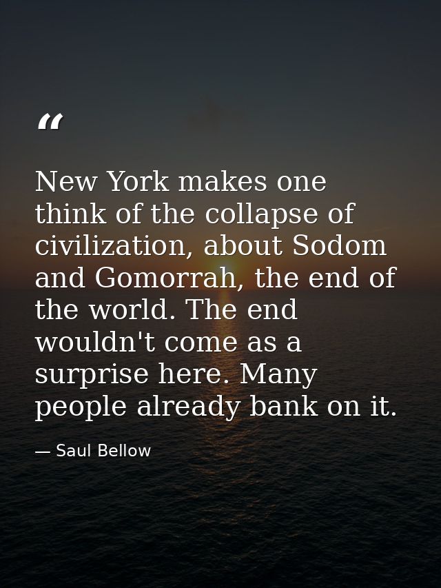 New York makes one think of the collapse of civilization, about Sodom and Gomorrah, the end of the world. The end wouldn — Saul Bellow