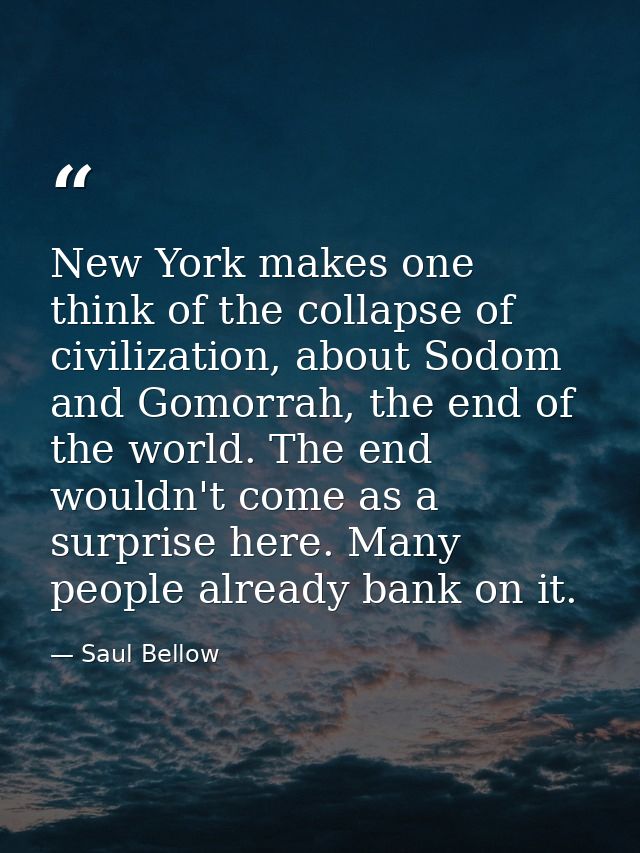 New York makes one think of the collapse of civilization, about Sodom and Gomorrah, the end of the world. The end wouldn — Saul Bellow