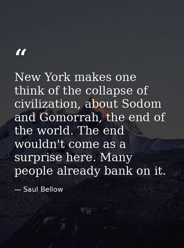New York makes one think of the collapse of civilization, about Sodom and Gomorrah, the end of the world. The end wouldn — Saul Bellow
