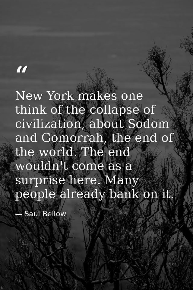 New York makes one think of the collapse of civilization, about Sodom and Gomorrah, the end of the world. The end wouldn — Saul Bellow
