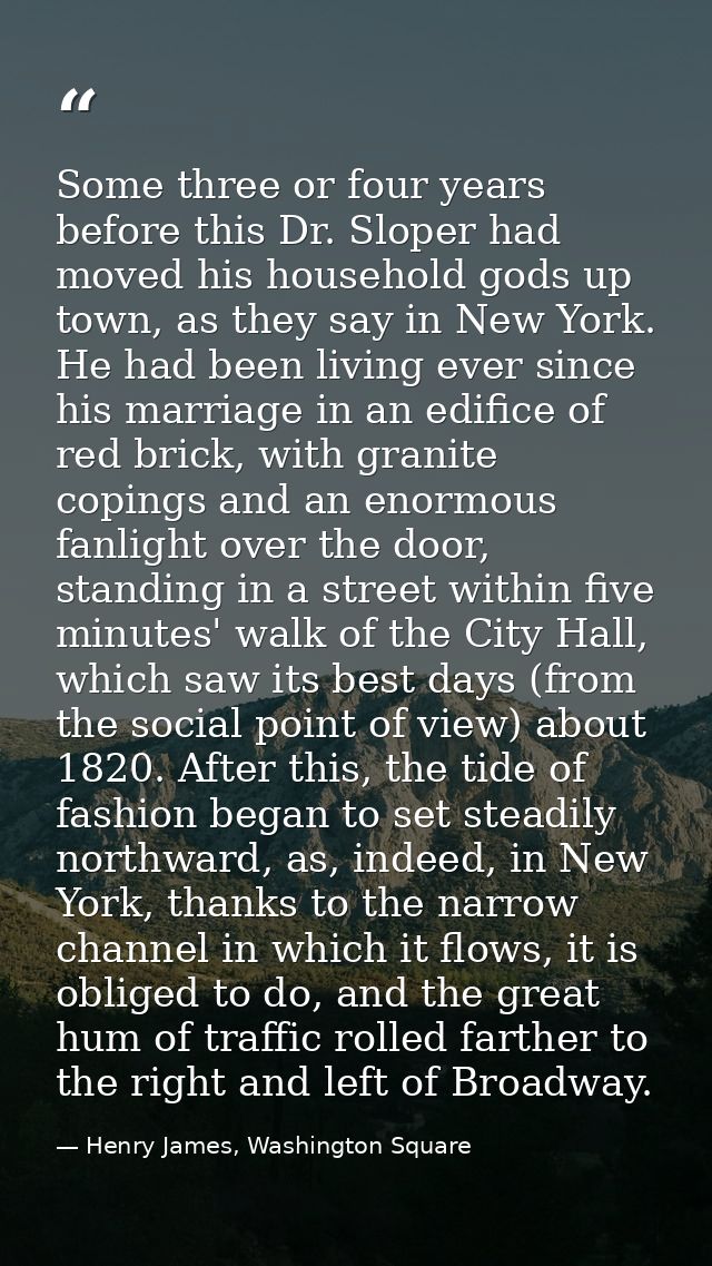 Some three or four years before this Dr. Sloper had moved his household gods up town, as they say in New York. He had be — Henry James, Washington Square