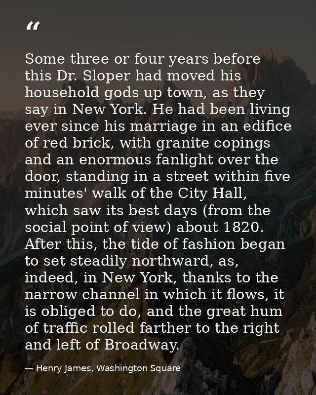 Some three or four years before this Dr. Sloper had moved his household gods up town, as they say in New York. He had be — Henry James, Washington Square