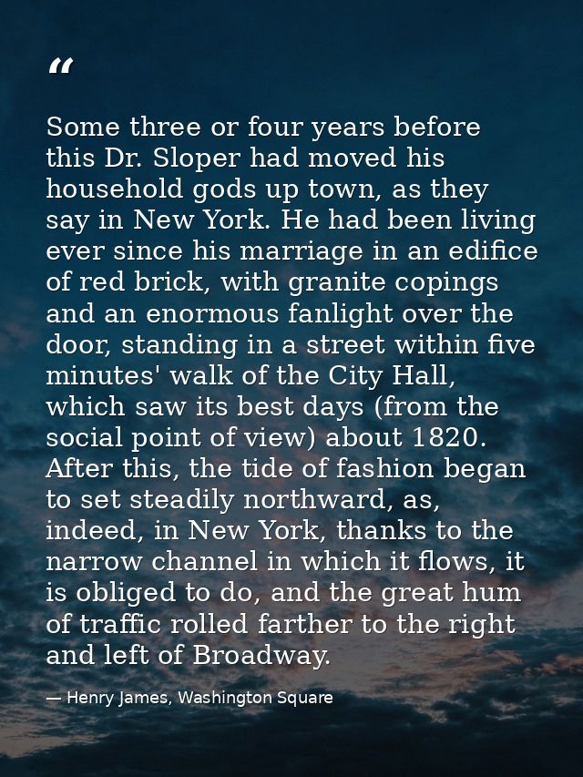Some three or four years before this Dr. Sloper had moved his household gods up town, as they say in New York. He had be — Henry James, Washington Square