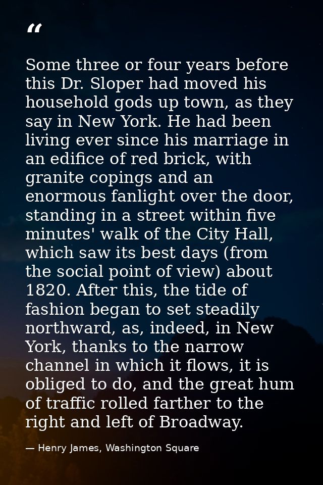 Some three or four years before this Dr. Sloper had moved his household gods up town, as they say in New York. He had be — Henry James, Washington Square