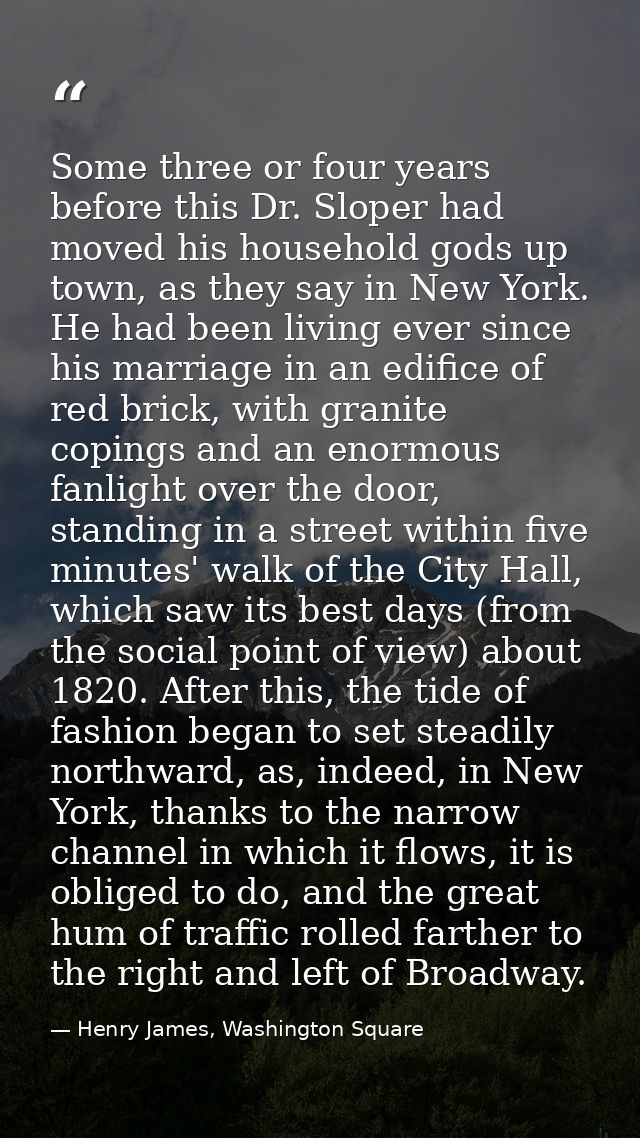 Some three or four years before this Dr. Sloper had moved his household gods up town, as they say in New York. He had be — Henry James, Washington Square