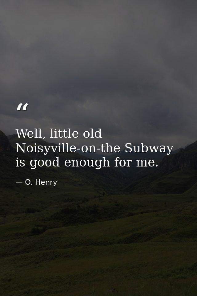 Well, little old Noisyville-on-the Subway is good enough for me. — O. Henry