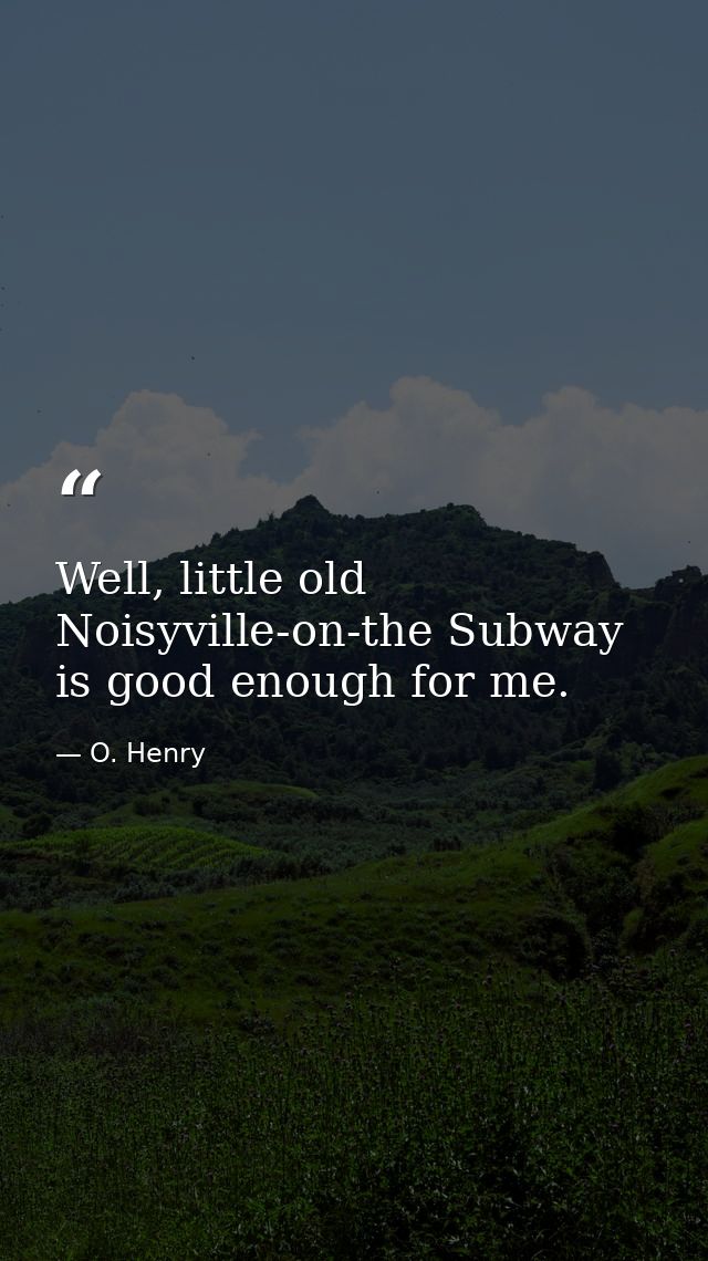 Well, little old Noisyville-on-the Subway is good enough for me. — O. Henry