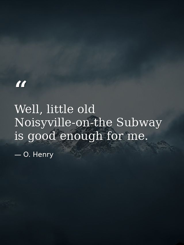 Well, little old Noisyville-on-the Subway is good enough for me. — O. Henry