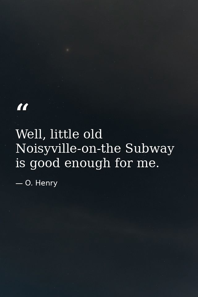 Well, little old Noisyville-on-the Subway is good enough for me. — O. Henry