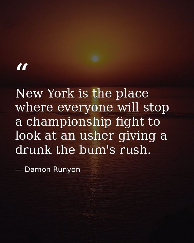 New York is the place where everyone will stop a championship fight to look at an usher giving a drunk the bum's rush. — Damon Runyon