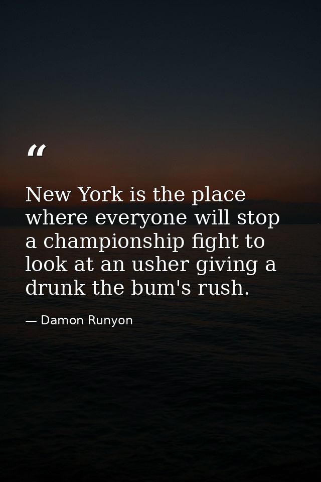 New York is the place where everyone will stop a championship fight to look at an usher giving a drunk the bum's rush. — Damon Runyon