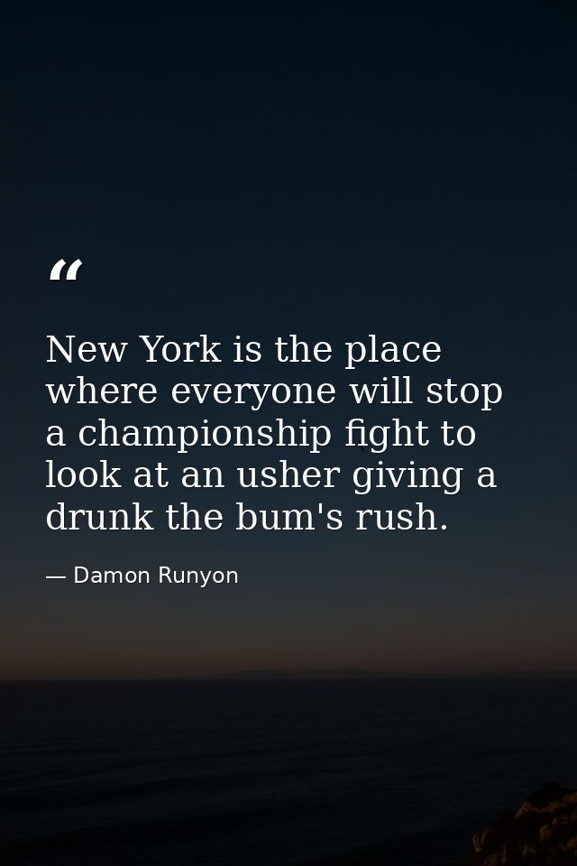 New York is the place where everyone will stop a championship fight to look at an usher giving a drunk the bum's rush. — Damon Runyon