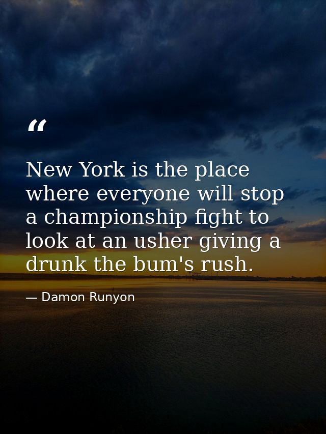 New York is the place where everyone will stop a championship fight to look at an usher giving a drunk the bum's rush. — Damon Runyon