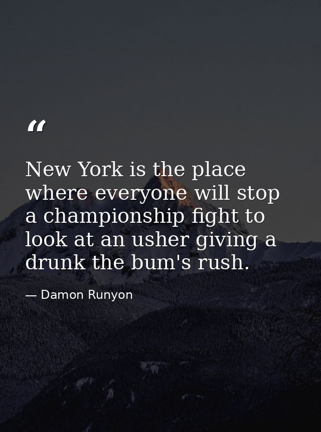 New York is the place where everyone will stop a championship fight to look at an usher giving a drunk the bum's rush. — Damon Runyon