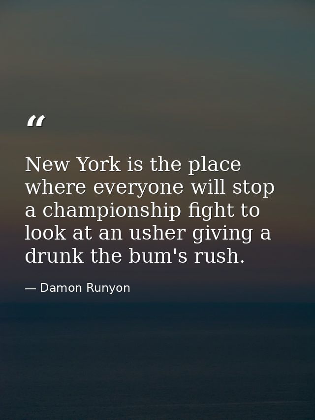 New York is the place where everyone will stop a championship fight to look at an usher giving a drunk the bum's rush. — Damon Runyon