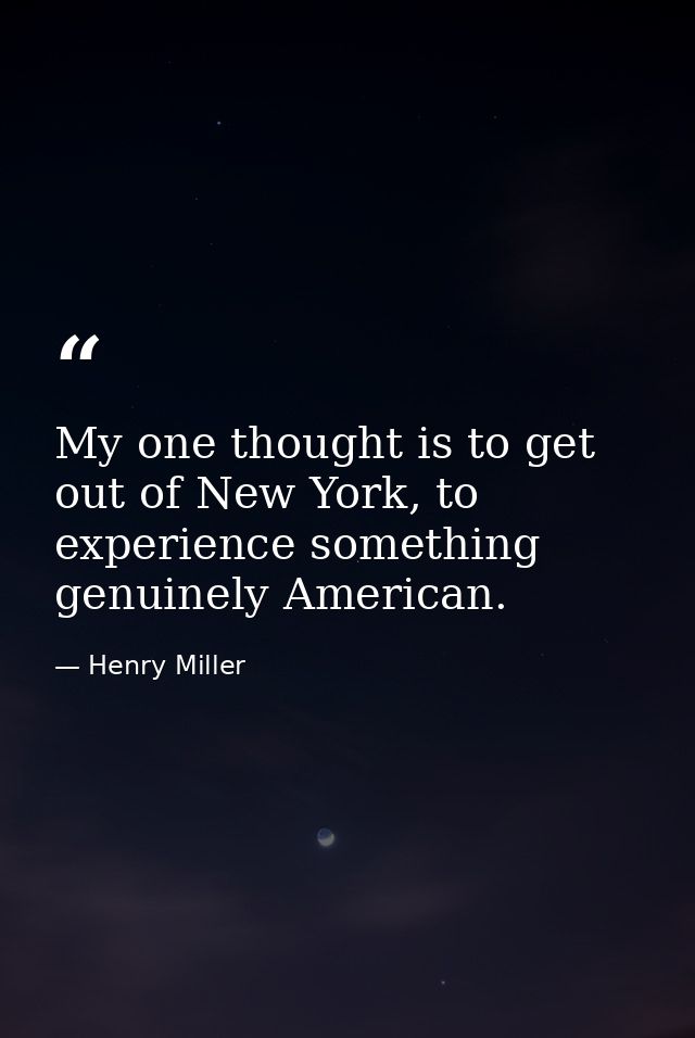 My one thought is to get out of New York, to experience something genuinely American. — Henry Miller
