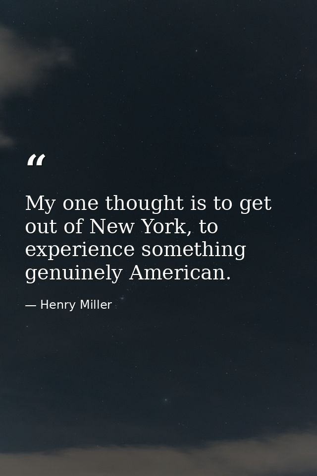 My one thought is to get out of New York, to experience something genuinely American. — Henry Miller