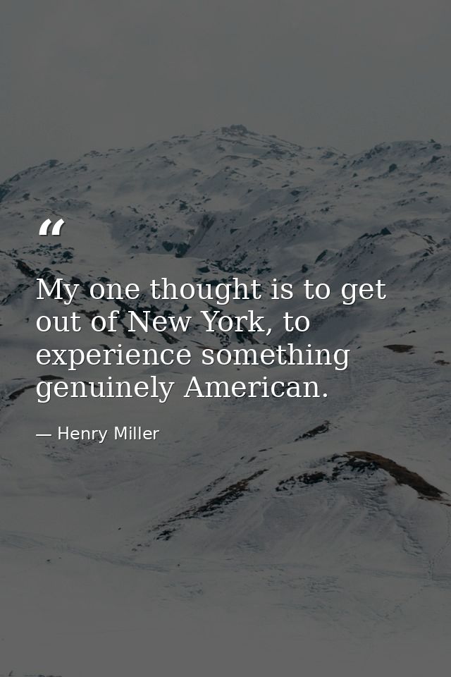 My one thought is to get out of New York, to experience something genuinely American. — Henry Miller