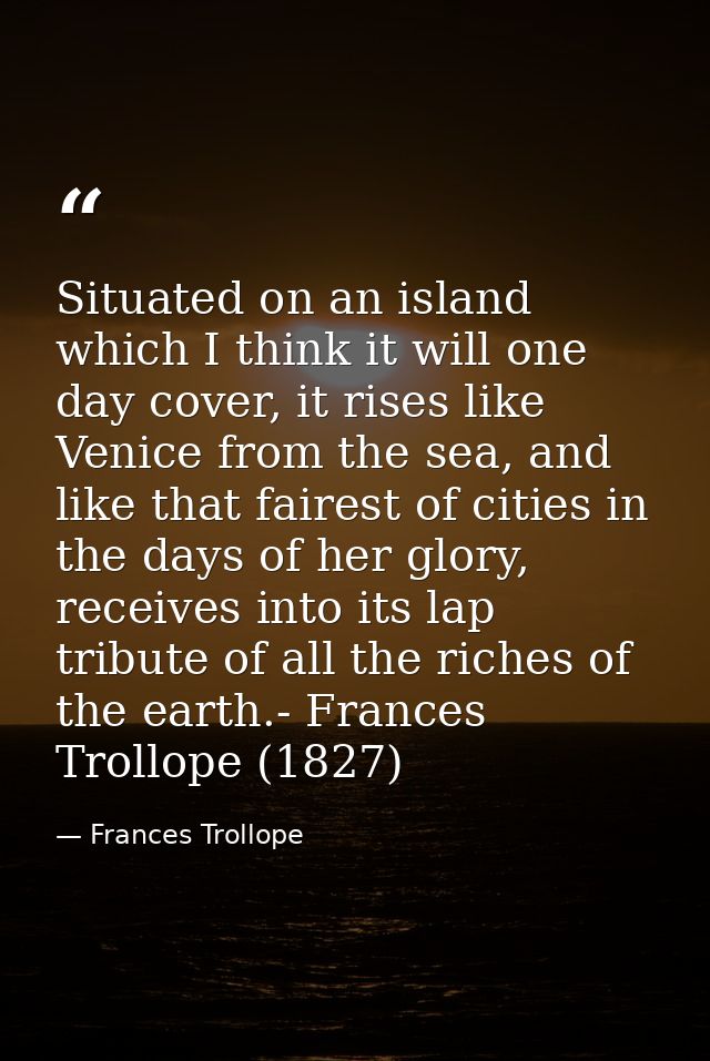 Situated on an island which I think it will one day cover, it rises like Venice from the sea, and like that fairest of c — Frances Trollope