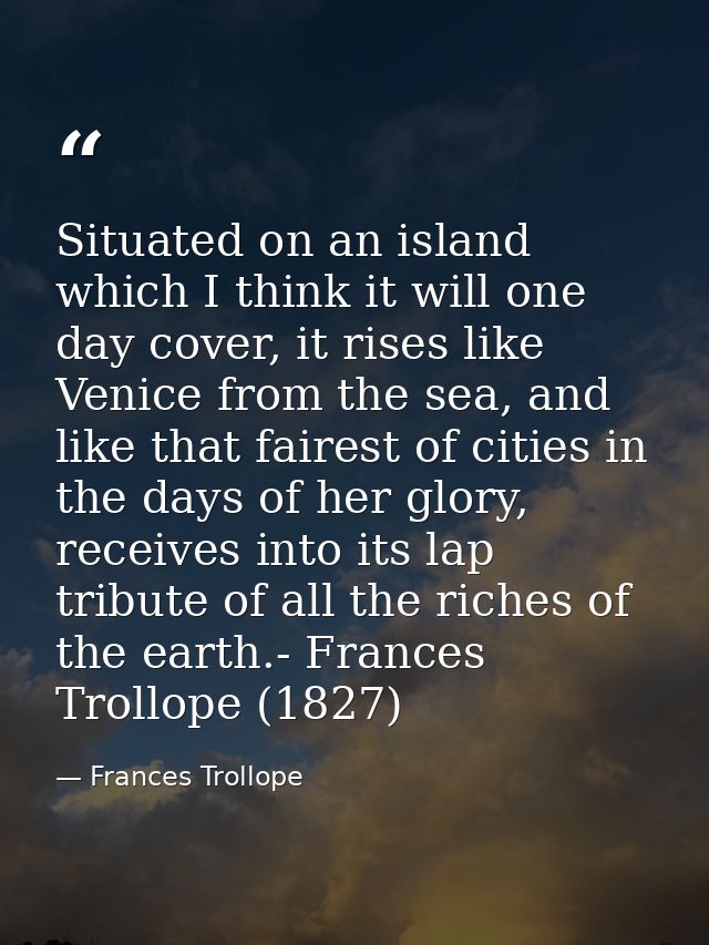 Situated on an island which I think it will one day cover, it rises like Venice from the sea, and like that fairest of c — Frances Trollope