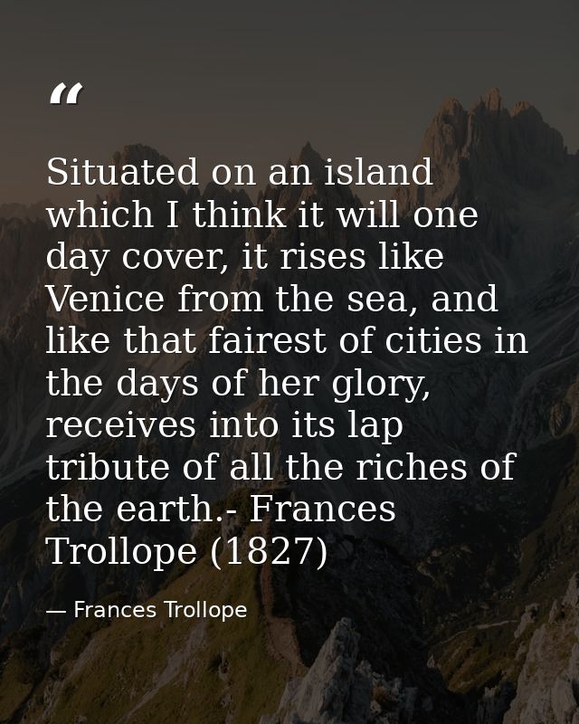 Situated on an island which I think it will one day cover, it rises like Venice from the sea, and like that fairest of c — Frances Trollope