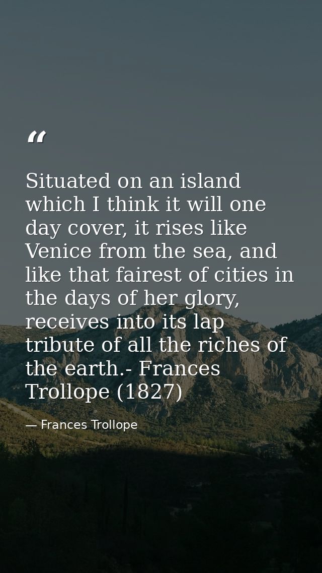 Situated on an island which I think it will one day cover, it rises like Venice from the sea, and like that fairest of c — Frances Trollope