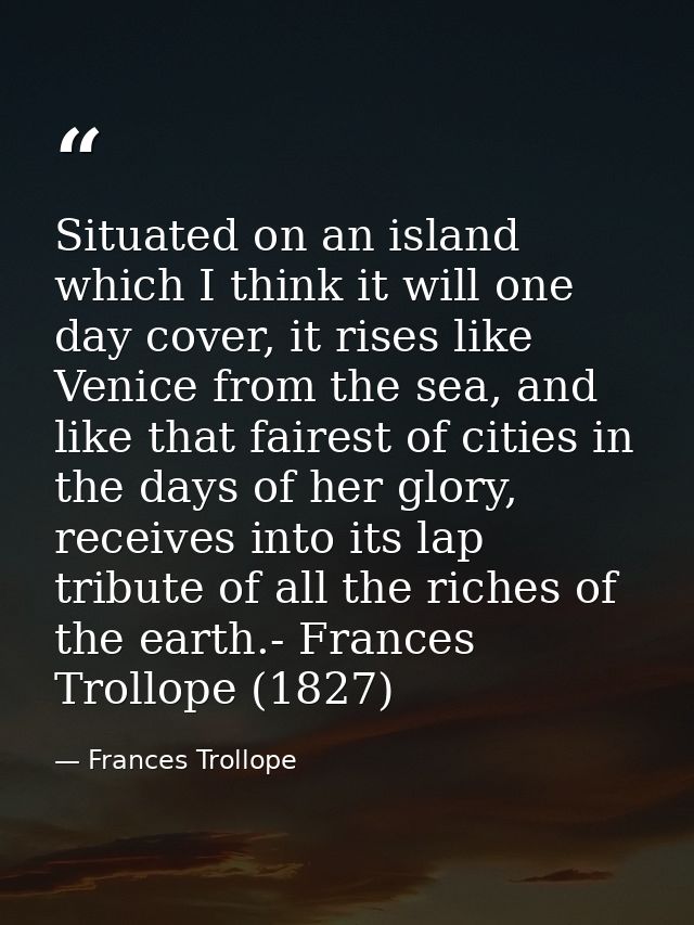 Situated on an island which I think it will one day cover, it rises like Venice from the sea, and like that fairest of c — Frances Trollope
